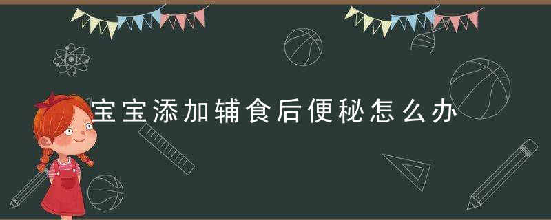 宝宝添加辅食后便秘怎么办 添加辅食后腹泻怎么办